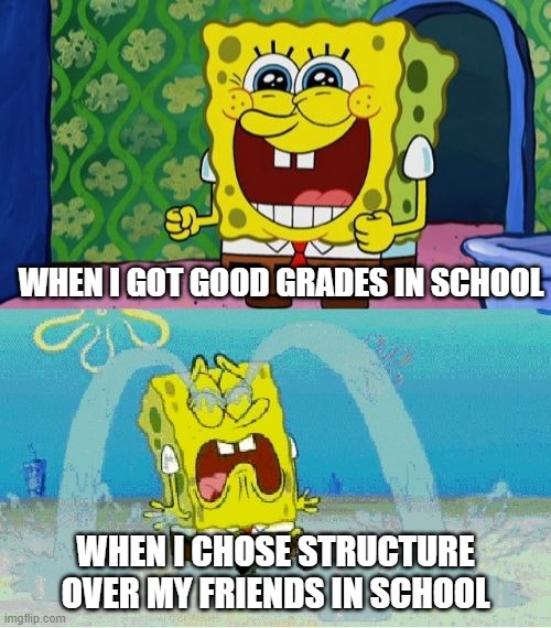life choices | WHEN I GOT GOOD GRADES IN SCHOOL; WHEN I CHOSE STRUCTURE OVER MY FRIENDS IN SCHOOL | image tagged in spongebob happy and sad | made w/ Imgflip meme maker
