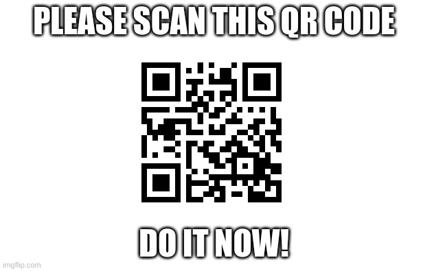 do it please (goes to youtube, and plays a team umizoomi clip) | PLEASE SCAN THIS QR CODE; DO IT NOW! | image tagged in memes,funny memes,oh wow are you actually reading these tags,why are you reading the tags,stop reading these tags | made w/ Imgflip meme maker