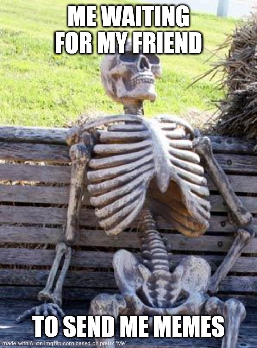 Waiting Skeleton Meme | ME WAITING FOR MY FRIEND; TO SEND ME MEMES | image tagged in memes,waiting skeleton | made w/ Imgflip meme maker