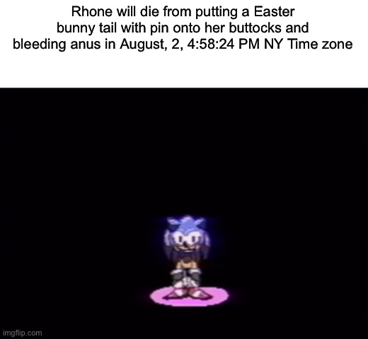 This was posted in July 31 | Rhone will die from putting a Easter bunny tail with pin onto her buttocks and bleeding anus in August, 2, 4:58:24 PM NY Time zone | image tagged in needlemouse stare | made w/ Imgflip meme maker