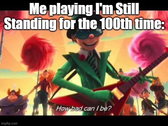 i'm just following my destiny | Me playing I'm Still Standing for the 100th time: | image tagged in how bad can i be,just dance | made w/ Imgflip meme maker
