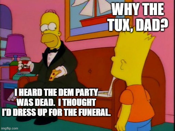 Class and style. | WHY THE TUX, DAD? I HEARD THE DEM PARTY WAS DEAD.  I THOUGHT I'D DRESS UP FOR THE FUNERAL. | image tagged in por que tan elegante homero | made w/ Imgflip meme maker
