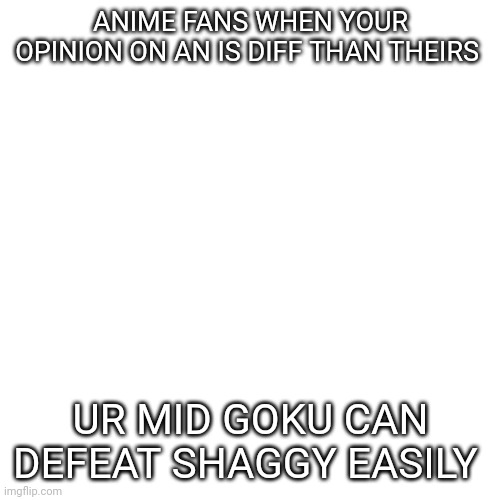 Blank Transparent Square Meme | ANIME FANS WHEN YOUR OPINION ON AN IS DIFF THAN THEIRS; UR MID GOKU CAN DEFEAT SHAGGY EASILY | image tagged in memes,blank transparent square | made w/ Imgflip meme maker