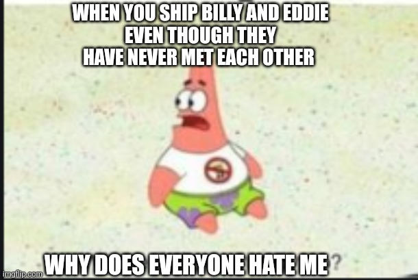 Like seriously why | WHEN YOU SHIP BILLY AND EDDIE
EVEN THOUGH THEY HAVE NEVER MET EACH OTHER; WHY DOES EVERYONE HATE ME | image tagged in alone patrick | made w/ Imgflip meme maker