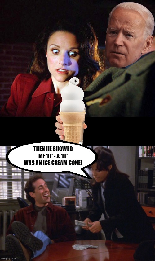 THEN HE SHOWED ME 'IT' - & 'IT' WAS AN ICE CREAM CONE! | image tagged in seinfeld elaine,jerry elaine | made w/ Imgflip meme maker