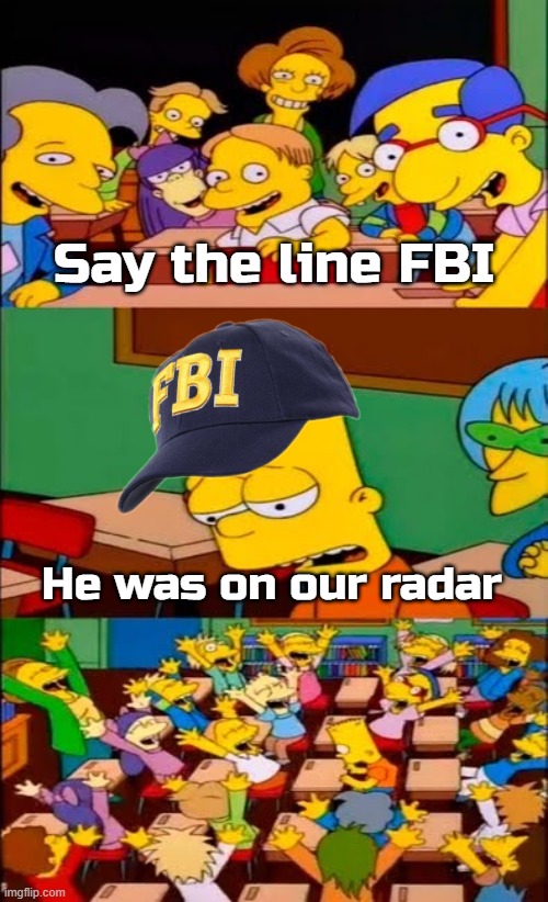 say the line bart! simpsons | Say the line FBI; He was on our radar | image tagged in say the line bart simpsons,fbi | made w/ Imgflip meme maker