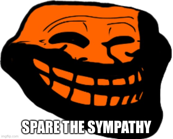 Starved Troll face | SPARE THE SYMPATHY | image tagged in starved troll face | made w/ Imgflip meme maker