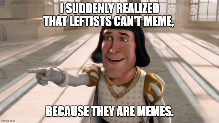 Sort of zen-like, yes? | I SUDDENLY REALIZED THAT LEFTISTS CAN'T MEME, BECAUSE THEY ARE MEMES. | image tagged in farquaad pointing | made w/ Imgflip meme maker