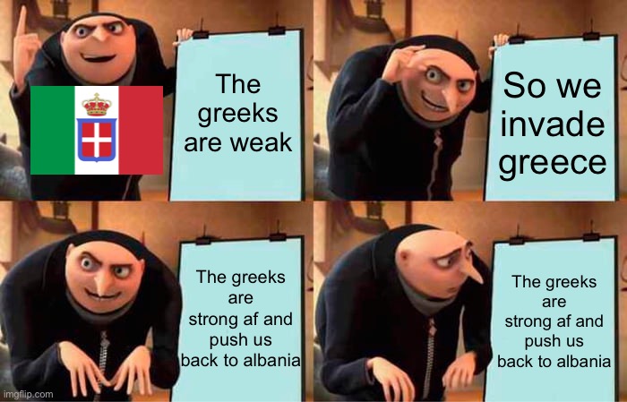 Invade greece now, for the italy! | The greeks are weak; So we invade greece; The greeks are strong af and push us back to albania; The greeks are strong af and push us back to albania | image tagged in memes,gru's plan,italy,greece,there was an attempt | made w/ Imgflip meme maker