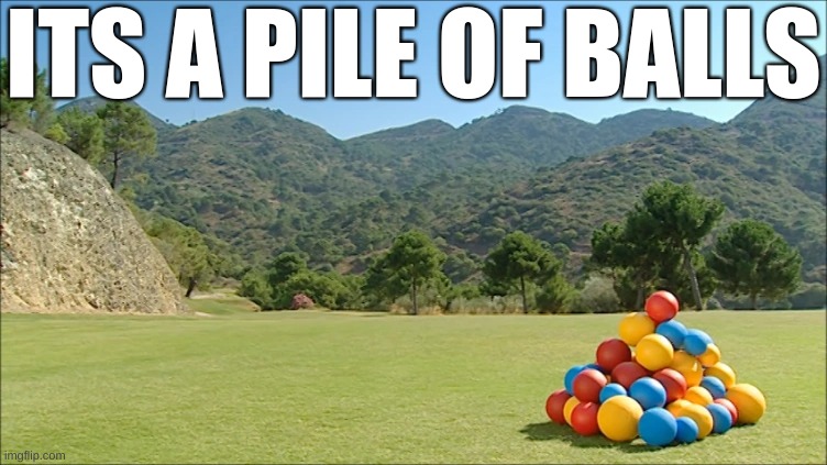ITS A PILE OF BALLS | image tagged in shit,bullshit,thomas had never seen such bullshit before,shitpost,ew i stepped in shit,listen here you little shit bird | made w/ Imgflip meme maker