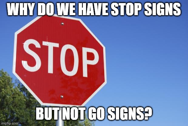 stop sign | WHY DO WE HAVE STOP SIGNS; BUT NOT GO SIGNS? | image tagged in stop sign,signs,go sign,road,road signs,cars | made w/ Imgflip meme maker