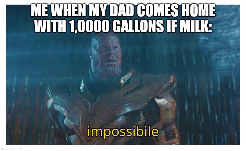 impossibile | ME WHEN MY DAD COMES HOME WITH 1,0000 GALLONS IF MILK: | image tagged in impossibile | made w/ Imgflip meme maker