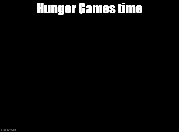 keep in mind this is my first one | Hunger Games time | image tagged in blank black,hunger games | made w/ Imgflip meme maker