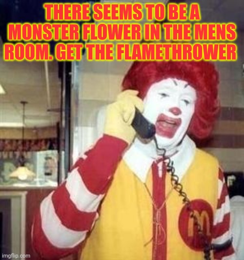 Ronald McDonald Temp | THERE SEEMS TO BE A MONSTER FLOWER IN THE MENS ROOM. GET THE FLAMETHROWER | image tagged in ronald mcdonald temp | made w/ Imgflip meme maker