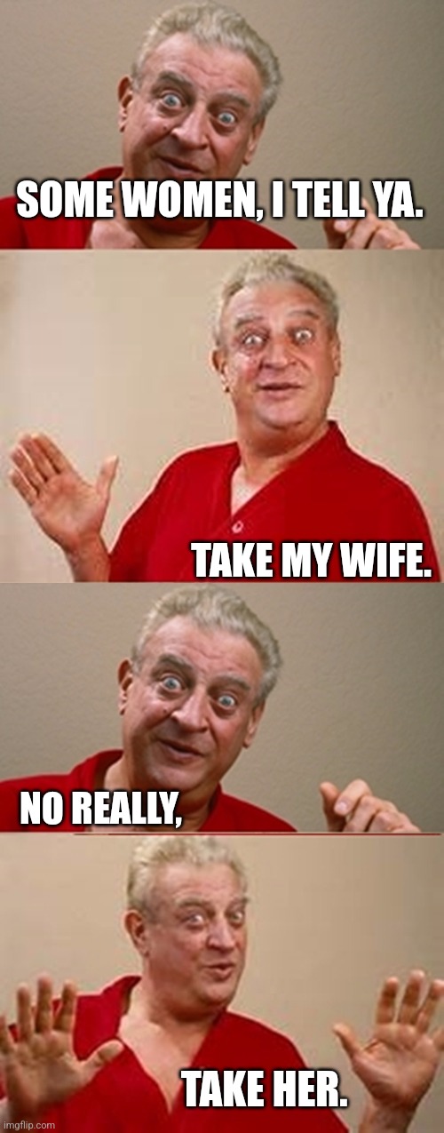 Bad Pun Rodney Dangerfield | SOME WOMEN, I TELL YA. TAKE MY WIFE. NO REALLY, TAKE HER. | image tagged in bad pun rodney dangerfield | made w/ Imgflip meme maker