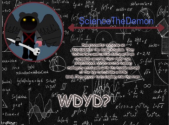 Science's template for scientists | You encounter someone on the docks of the Snow Kingdom. They look to be a walrus-like Anima with an eyepatch covering their right eye, a hunchback, and an ornate-looking mahogany wood cane with the handle carved at the top to look like a little bird. They appear to be looking into the river. WDYD? | image tagged in science's template for scientists | made w/ Imgflip meme maker