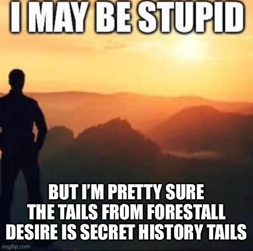 Idk… | BUT I’M PRETTY SURE THE TAILS FROM FORESTALL DESIRE IS SECRET HISTORY TAILS | image tagged in i may be stupid | made w/ Imgflip meme maker