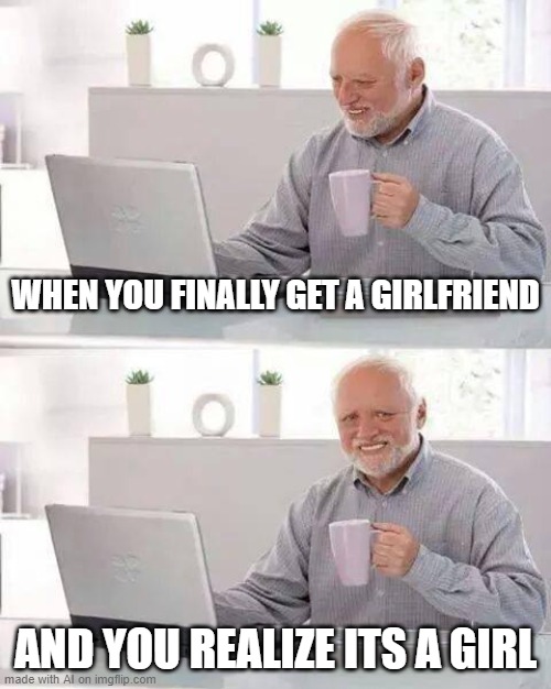 is the AI alright | WHEN YOU FINALLY GET A GIRLFRIEND; AND YOU REALIZE ITS A GIRL | image tagged in memes,hide the pain harold | made w/ Imgflip meme maker
