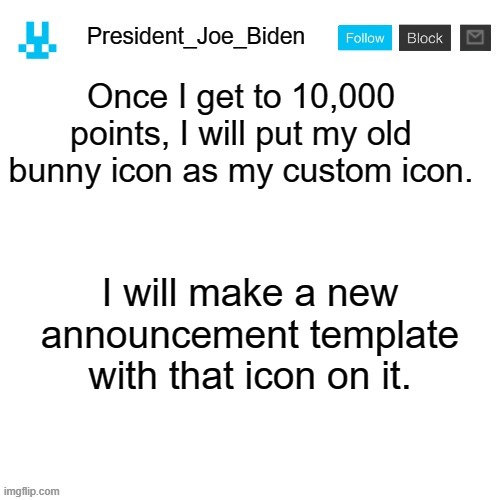 President_Joe_Biden announcement template with blue bunny icon | Once I get to 10,000 points, I will put my old bunny icon as my custom icon. I will make a new announcement template with that icon on it. | image tagged in president_joe_biden announcement template with blue bunny icon,memes,president_joe_biden,custom icons,bunny | made w/ Imgflip meme maker