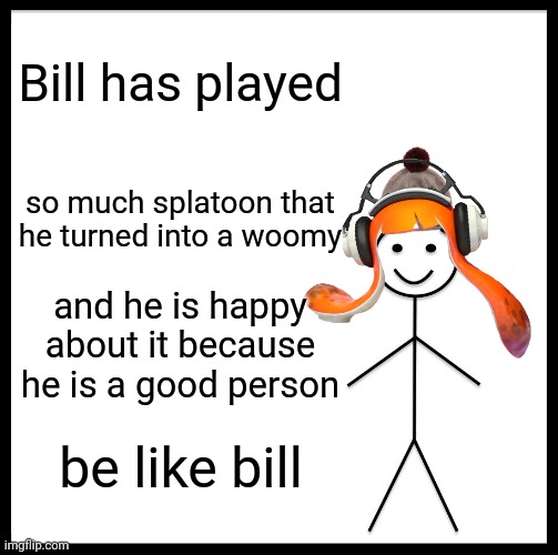 Yay | Bill has played; so much splatoon that he turned into a woomy; and he is happy about it because he is a good person; be like bill | image tagged in memes,be like bill | made w/ Imgflip meme maker