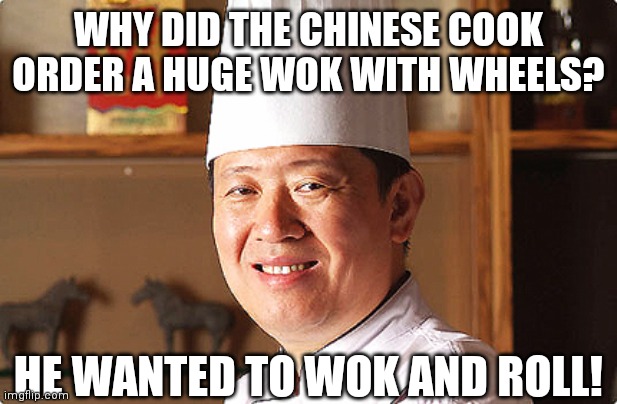 Wok | WHY DID THE CHINESE COOK ORDER A HUGE WOK WITH WHEELS? HE WANTED TO WOK AND ROLL! | image tagged in chinese food | made w/ Imgflip meme maker