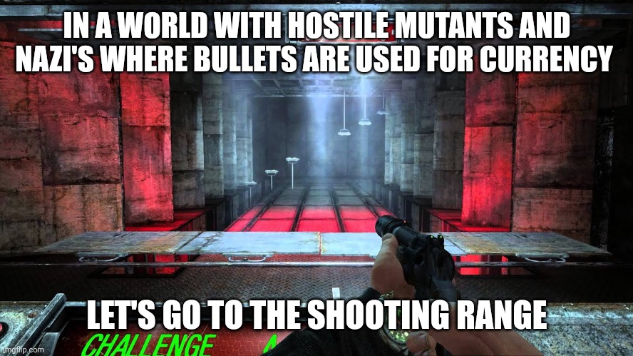 Metro 2033 logic | IN A WORLD WITH HOSTILE MUTANTS AND NAZI'S WHERE BULLETS ARE USED FOR CURRENCY; LET'S GO TO THE SHOOTING RANGE | image tagged in fps | made w/ Imgflip meme maker