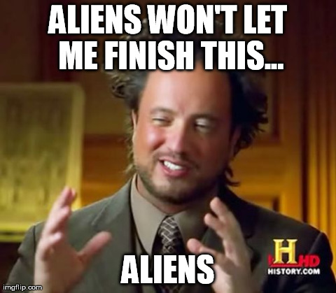 Aliens... | ALIENS WON'T LET ME FINISH THIS... ALIENS | image tagged in memes,ancient aliens | made w/ Imgflip meme maker