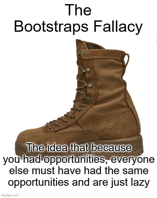 I see this type of thinking used to justify slave wages every other day and it's annoying as hell | The
Bootstraps Fallacy; The idea that because you had opportunities, everyone else must have had the same opportunities and are just lazy | image tagged in boot,fallacy | made w/ Imgflip meme maker