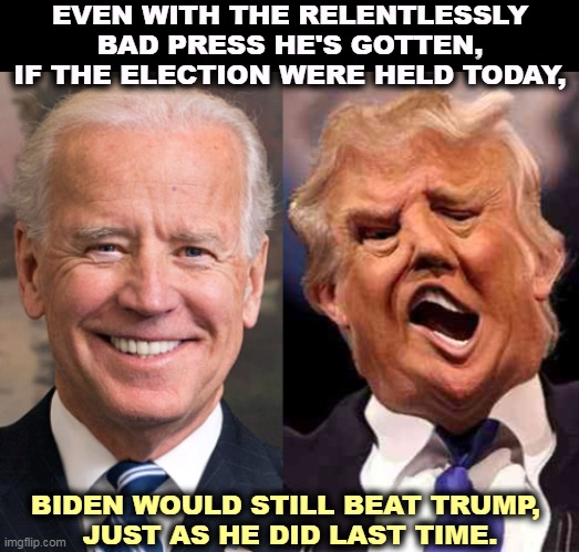 Steady Joe Biden and Demented Donald Trump | EVEN WITH THE RELENTLESSLY BAD PRESS HE'S GOTTEN, IF THE ELECTION WERE HELD TODAY, BIDEN WOULD STILL BEAT TRUMP, 
JUST AS HE DID LAST TIME. | image tagged in steady joe biden and demented donald trump,today,biden,winner,trump,loser | made w/ Imgflip meme maker