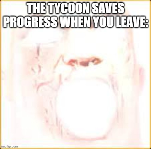 Mr Incredible Canny Phase 10 | THE TYCOON SAVES PROGRESS WHEN YOU LEAVE: | image tagged in mr incredible canny phase 10 | made w/ Imgflip meme maker