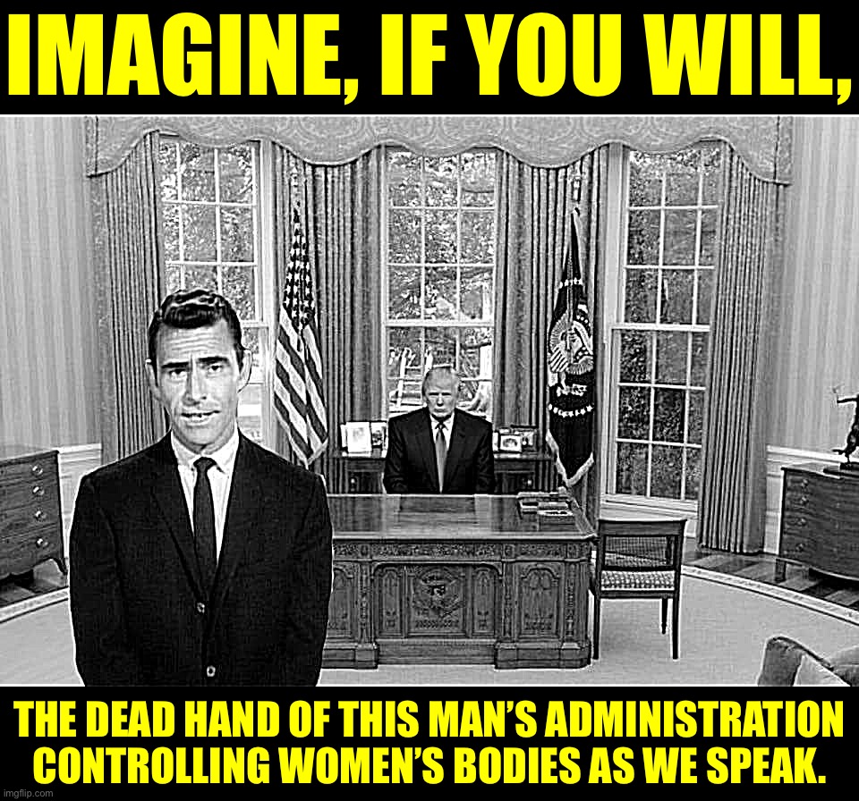 Trump didn’t win the popular vote in 2016. He didn’t win re-election in 2020. But when you’re a star, they let you do it. | IMAGINE, IF YOU WILL, THE DEAD HAND OF THIS MAN’S ADMINISTRATION CONTROLLING WOMEN’S BODIES AS WE SPEAK. | image tagged in twilight zone trump | made w/ Imgflip meme maker