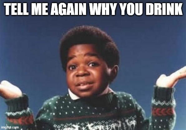 Gary Coleman | TELL ME AGAIN WHY YOU DRINK | image tagged in gary coleman | made w/ Imgflip meme maker