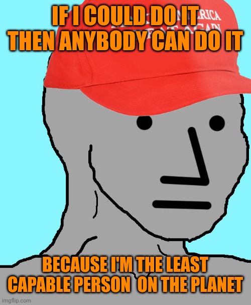 MAGA NPC | IF I COULD DO IT THEN ANYBODY CAN DO IT BECAUSE I'M THE LEAST CAPABLE PERSON  ON THE PLANET | image tagged in maga npc | made w/ Imgflip meme maker