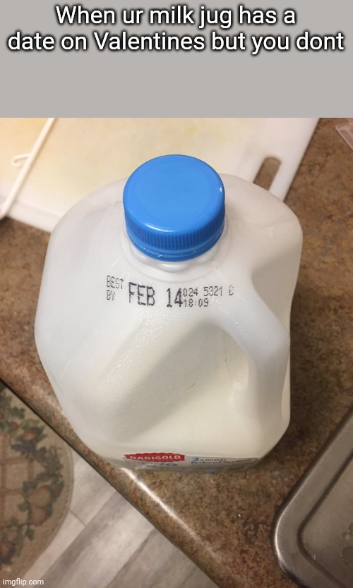 Sad Goals |  When ur milk jug has a date on Valentines but you dont | image tagged in milk,milk carton,memes | made w/ Imgflip meme maker