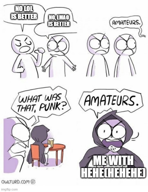 Amateurs | NO LOL IS BETTER; NO, LMAO IS BETTER; ME WITH HEHE(HEHEHE) | image tagged in amateurs | made w/ Imgflip meme maker