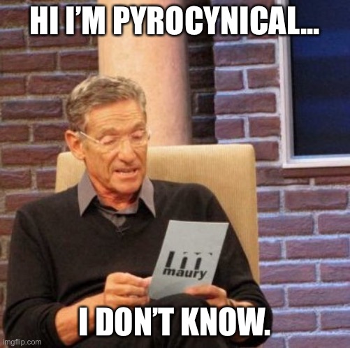 Maury Lie Detector Meme | HI I’M PYROCYNICAL... I DON’T KNOW. | image tagged in memes,maury lie detector | made w/ Imgflip meme maker