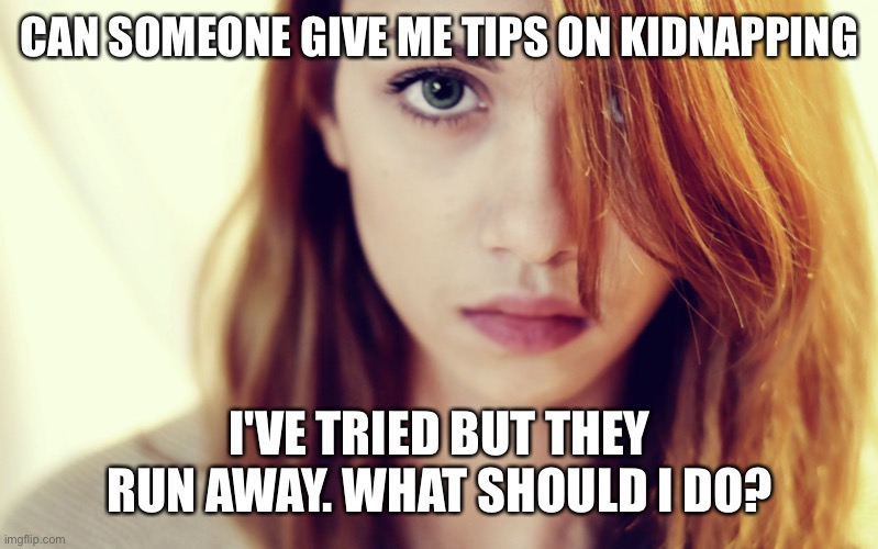 Pretty girl | CAN SOMEONE GIVE ME TIPS ON KIDNAPPING; I'VE TRIED BUT THEY RUN AWAY. WHAT SHOULD I DO? | image tagged in pretty girl | made w/ Imgflip meme maker