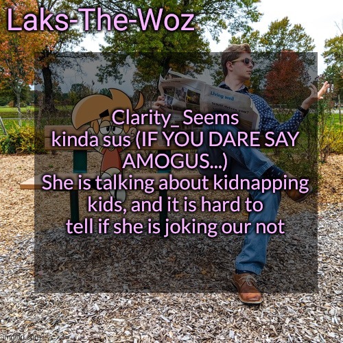 LS mark template | Clarity_ Seems kinda sus (IF YOU DARE SAY AMOGUS...)
She is talking about kidnapping kids, and it is hard to tell if she is joking our not | image tagged in ls mark template | made w/ Imgflip meme maker