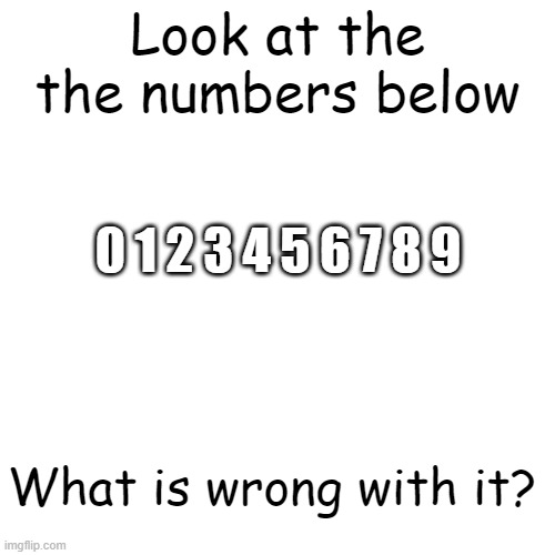 hehe boi | Look at the the numbers below; 0 1 2 3 4 5 6 7 8 9; What is wrong with it? | image tagged in memes,blank transparent square,funny,illusion 100 | made w/ Imgflip meme maker