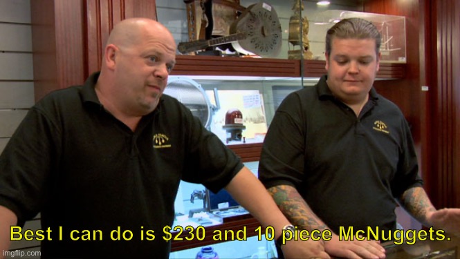 Pawn Stars Best I Can Do | Best I can do is $230 and 10 piece McNuggets. | image tagged in pawn stars best i can do | made w/ Imgflip meme maker