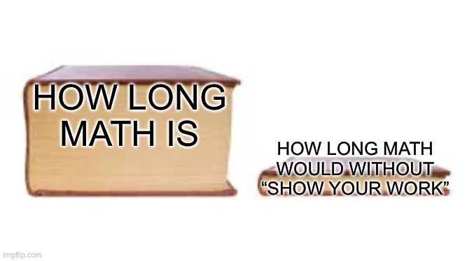 Big book small book | HOW LONG MATH IS; HOW LONG MATH WOULD WITHOUT “SHOW YOUR WORK” | image tagged in big book small book | made w/ Imgflip meme maker
