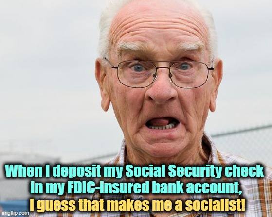 Sure does. | When I deposit my Social Security check 
in my FDIC-insured bank account, I guess that makes me a socialist! | image tagged in social security,socialism | made w/ Imgflip meme maker