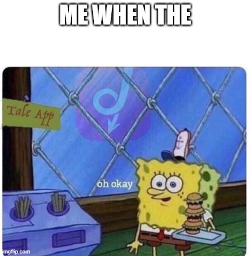 oh okay spongebob | ME WHEN THE | image tagged in oh okay spongebob | made w/ Imgflip meme maker