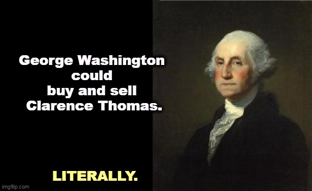 Well, Justice Thomas, are you sure you want to take us all the way back? | George Washington 
could 
buy and sell 
Clarence Thomas. LITERALLY. | image tagged in george washington,owned,slaves,clarence,thomas | made w/ Imgflip meme maker
