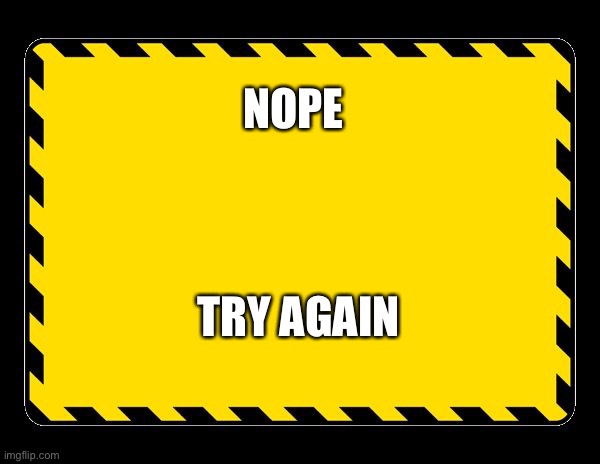 Blank Caution Sign | NOPE; TRY AGAIN | image tagged in blank caution sign | made w/ Imgflip meme maker