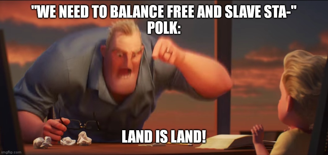 Good ol expansionism | "WE NEED TO BALANCE FREE AND SLAVE STA-"
POLK:; LAND IS LAND! | image tagged in math is math | made w/ Imgflip meme maker