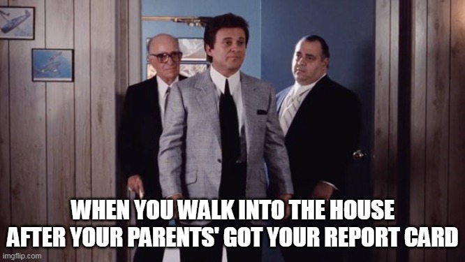 When you walk into the house after your parents' got your report card | WHEN YOU WALK INTO THE HOUSE AFTER YOUR PARENTS' GOT YOUR REPORT CARD | image tagged in casino,funny,report card,parents,whacked,mob | made w/ Imgflip meme maker