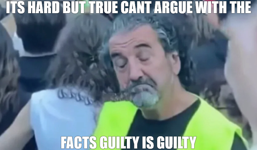 SIMPLE AND PLAN DOESNT GET ANY STRAGHTER! | ITS HARD BUT TRUE CANT ARGUE WITH THE; FACTS GUILTY IS GUILTY | image tagged in ivano monzani love mi,meme | made w/ Imgflip meme maker