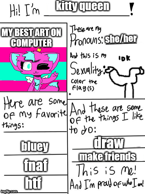 about me ( imma cat ) | kitty queen; MY BEST ART ON 
COMPUTER; she/her; draw; bluey; make friends; fnaf; htf | image tagged in hi i'm,kitty | made w/ Imgflip meme maker