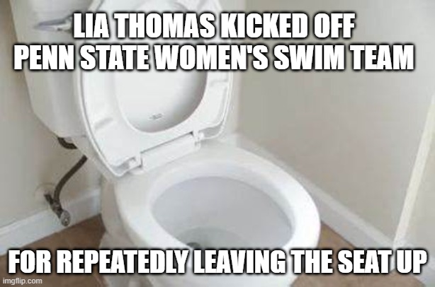 She had been warned numerous time | LIA THOMAS KICKED OFF PENN STATE WOMEN'S SWIM TEAM; FOR REPEATEDLY LEAVING THE SEAT UP | made w/ Imgflip meme maker